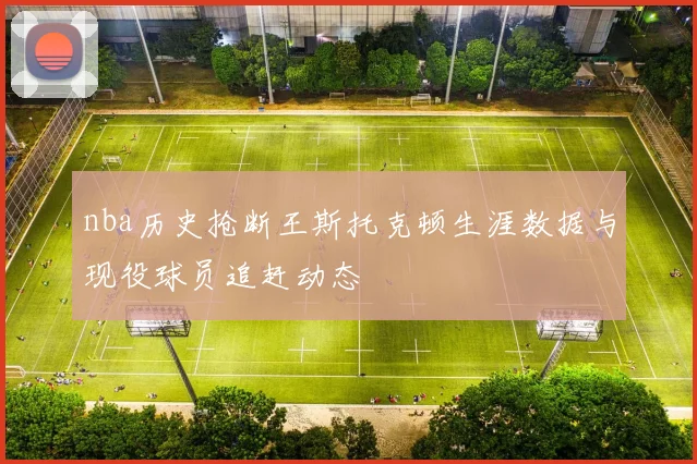 nba历史抢断王斯托克顿生涯数据与现役球员追赶动态