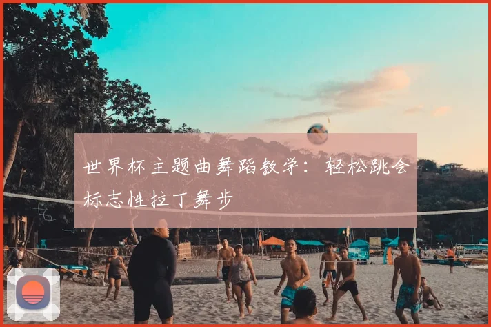 世界杯主题曲舞蹈教学:轻松跳会标志性拉丁舞步