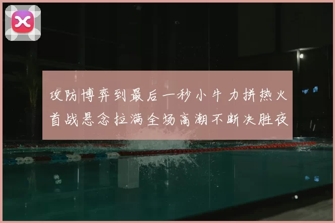 攻防博弈到最后一秒小牛力拼热火首战悬念拉满全场高潮不断决胜夜决战