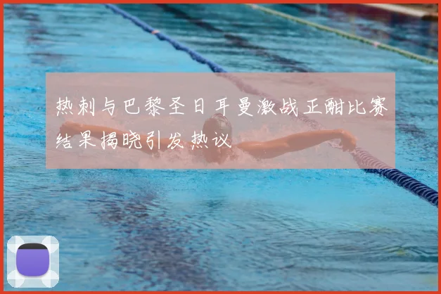 热刺与巴黎圣日耳曼激战正酣比赛结果揭晓引发热议