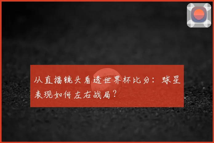 从直播镜头看透世界杯比分：球星表现如何左右战局？
