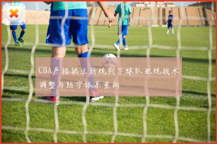 CBA严格执法新规则下球队犯规战术调整与防守体系重构