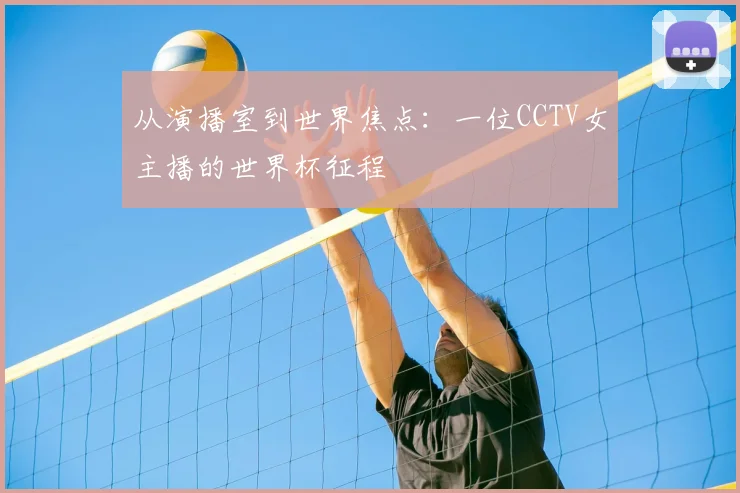 从演播室到世界焦点:一位CCTV女主播的世界杯征程