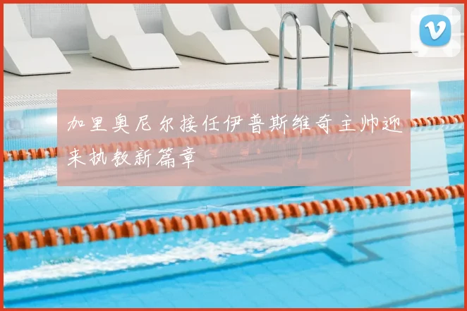 加里奥尼尔接任伊普斯维奇主帅迎来执教新篇章