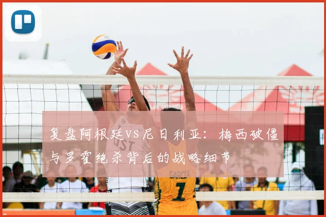 复盘阿根廷vs尼日利亚：梅西破僵与罗霍绝杀背后的战略细节