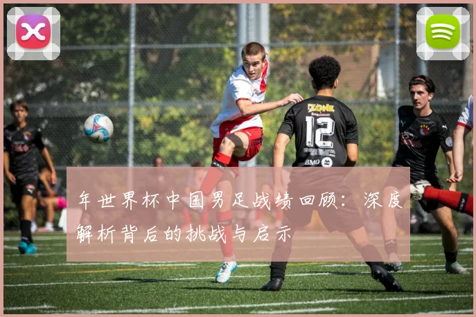 年世界杯中国男足战绩回顾:深度解析背后的挑战与启示