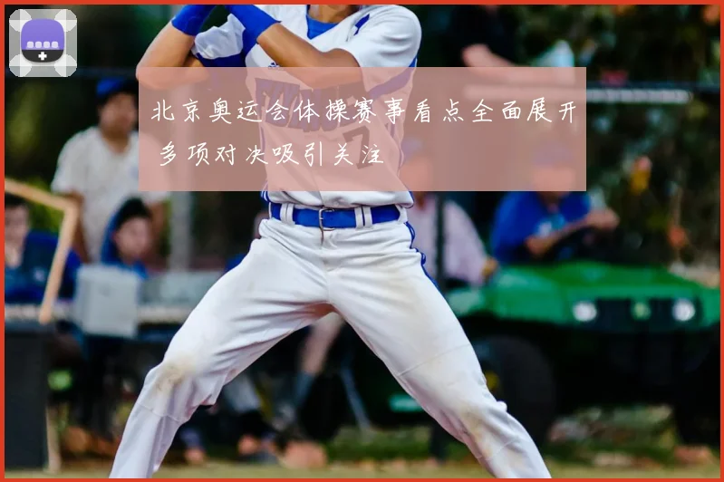 北京奥运会体操赛事看点全面展开 多项对决吸引关注
