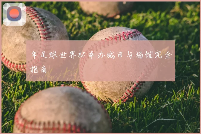 年足球世界杯举办城市与场馆完全指南