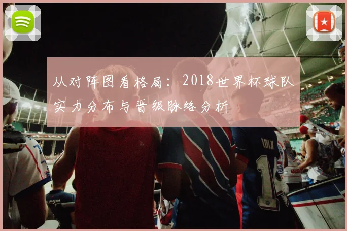 从对阵图看格局：2018世界杯球队实力分布与晋级脉络分析