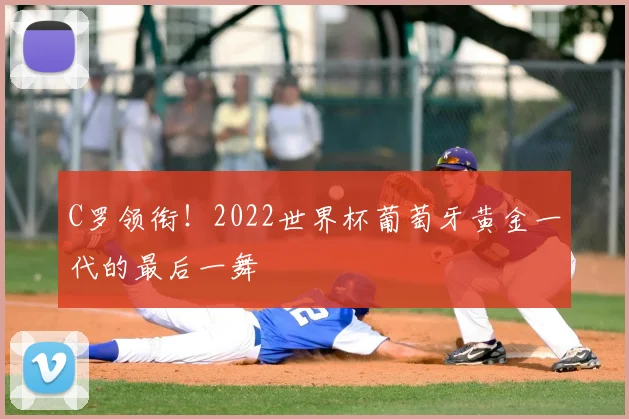 C罗领衔！2022世界杯葡萄牙黄金一代的最后一舞
