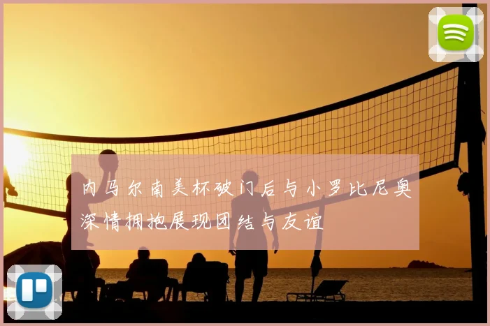 内马尔南美杯破门后与小罗比尼奥深情拥抱展现团结与友谊