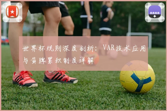 世界杯规则深度剖析:VAR技术应用与黄牌累积制度详解