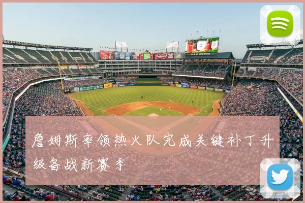 詹姆斯率领热火队完成关键补丁升级备战新赛季