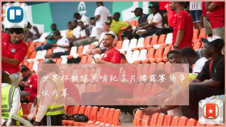 世界杯假球黑哨纪录片揭露赛场争议内幕