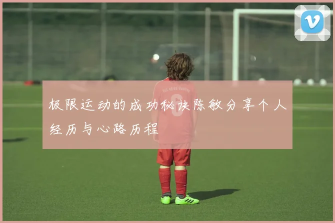 极限运动的成功秘诀陈敏分享个人经历与心路历程