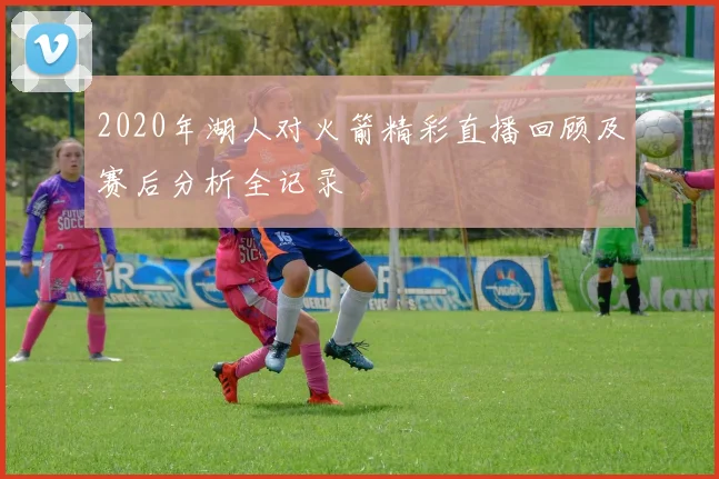 2020年湖人对火箭精彩直播回顾及赛后分析全记录
