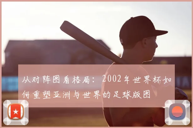从对阵图看格局:2002年世界杯如何重塑亚洲与世界的足球版图