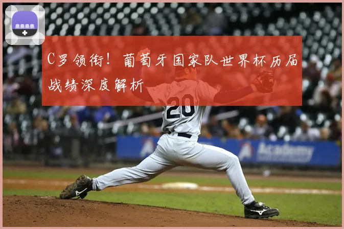 C罗领衔!葡萄牙国家队世界杯历届战绩深度解析