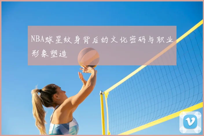NBA球星纹身背后的文化密码与职业形象塑造