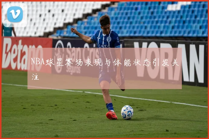 NBA球星赛场表现与体能状态引发关注