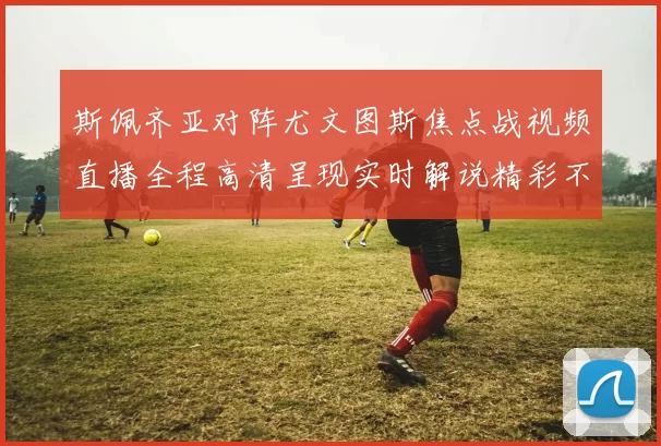 斯佩齐亚对阵尤文图斯焦点战视频直播全程高清呈现实时解说精彩不容错过