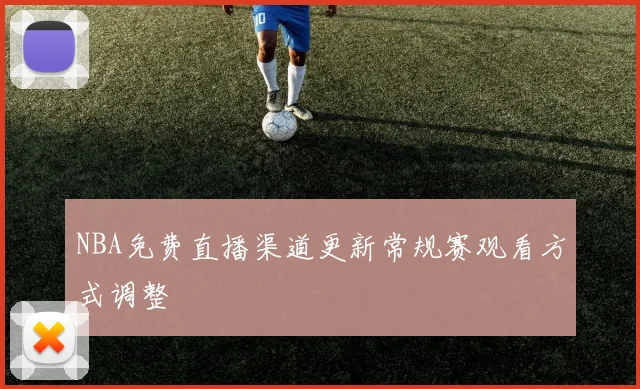 NBA免费直播渠道更新常规赛观看方式调整