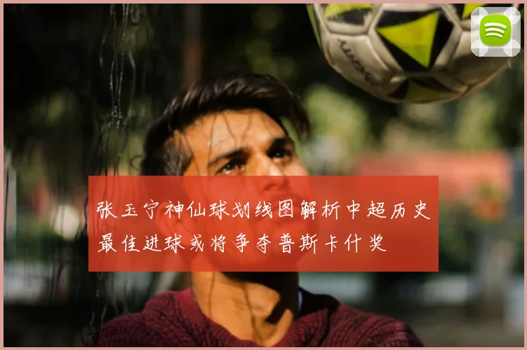 张玉宁神仙球划线图解析中超历史最佳进球或将争夺普斯卡什奖