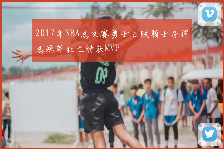 2017年NBA总决赛勇士击败骑士夺得总冠军杜兰特获MVP