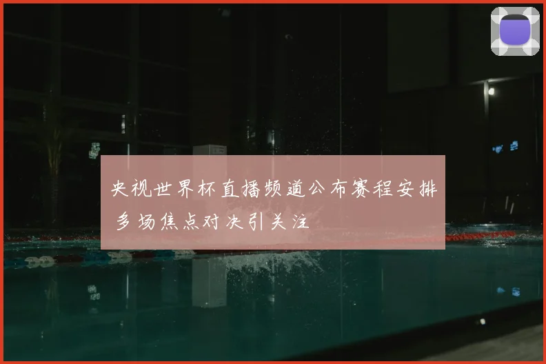 央视世界杯直播频道公布赛程安排 多场焦点对决引关注