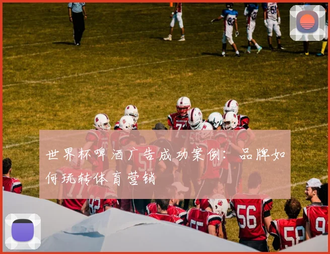 世界杯啤酒广告成功案例：品牌如何玩转体育营销