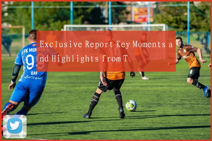 Exclusive Report Key Moments and Highlights from T