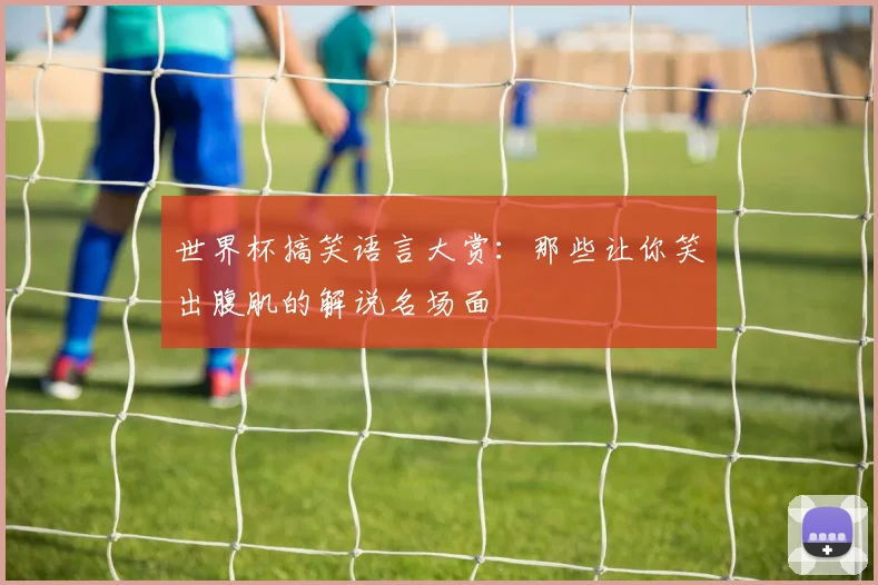 世界杯搞笑语言大赏：那些让你笑出腹肌的解说名场面