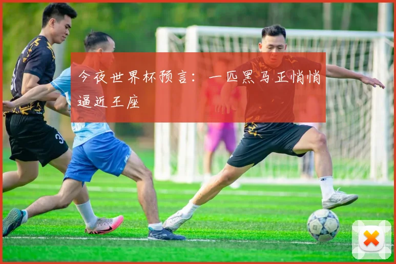 今夜世界杯预言：一匹黑马正悄悄逼近王座