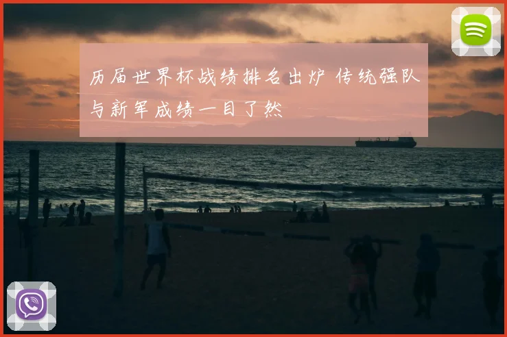 历届世界杯战绩排名出炉 传统强队与新军成绩一目了然