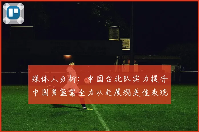 媒体人分析：中国台北队实力提升中国男篮需全力以赴展现更佳表现
