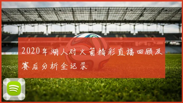 2020年湖人对火箭精彩直播回顾及赛后分析全记录