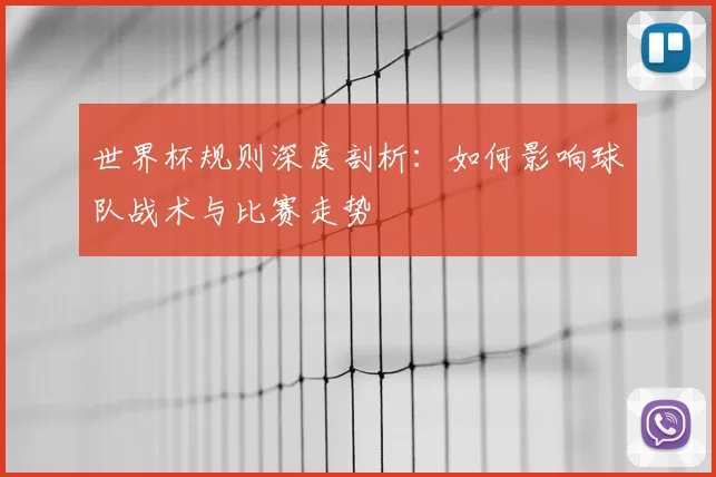 世界杯规则深度剖析：如何影响球队战术与比赛走势