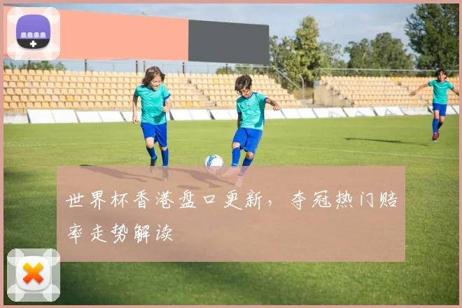 世界杯香港盘口更新，夺冠热门赔率走势解读