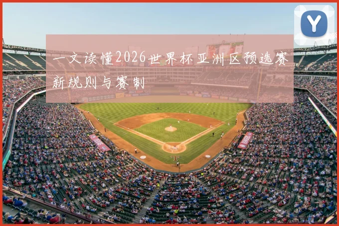 一文读懂2026世界杯亚洲区预选赛新规则与赛制
