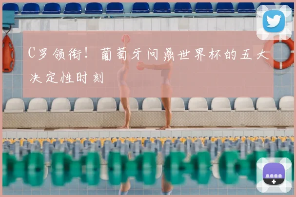 C罗领衔！葡萄牙问鼎世界杯的五大决定性时刻