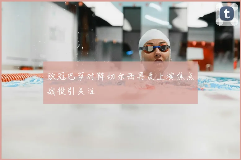 欧冠巴萨对阵切尔西再度上演焦点战役引关注