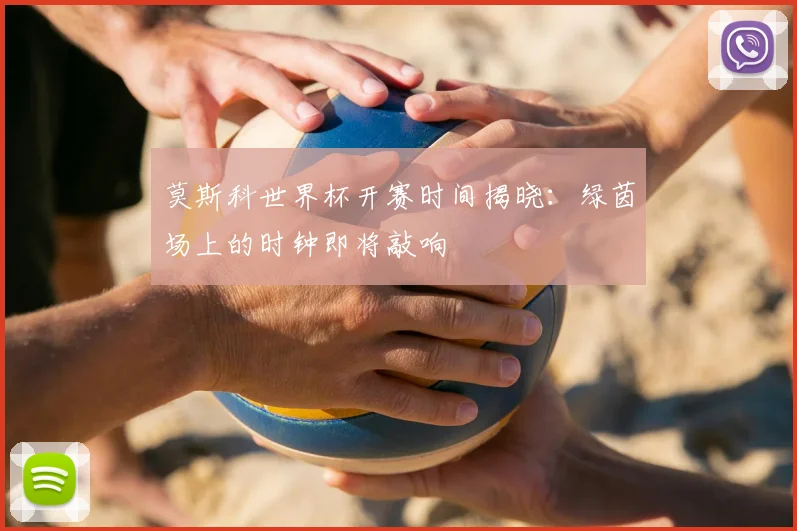 莫斯科世界杯开赛时间揭晓:绿茵场上的时钟即将敲响