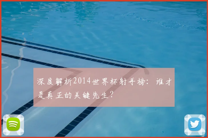 深度解析2014世界杯射手榜：谁才是真正的关键先生？