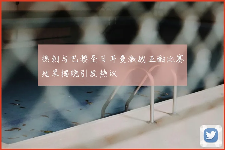 热刺与巴黎圣日耳曼激战正酣比赛结果揭晓引发热议