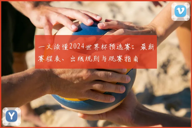 一文读懂2024世界杯预选赛:最新赛程表、出线规则与观赛指南
