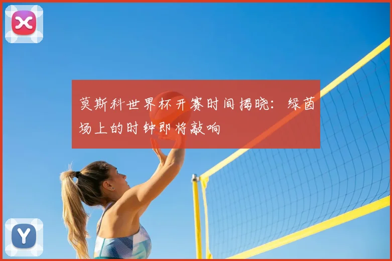 莫斯科世界杯开赛时间揭晓：绿茵场上的时钟即将敲响