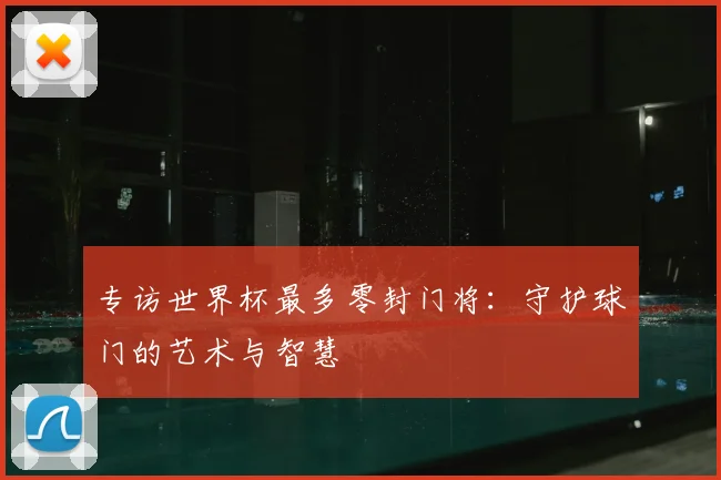 专访世界杯最多零封门将：守护球门的艺术与智慧