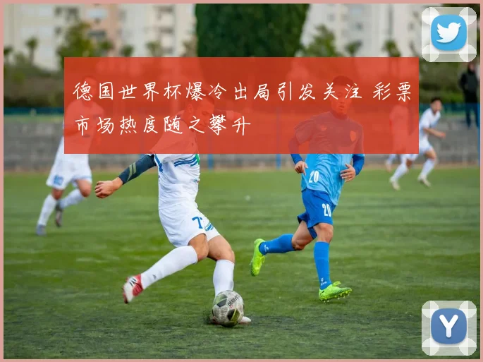 德国世界杯爆冷出局引发关注 彩票市场热度随之攀升