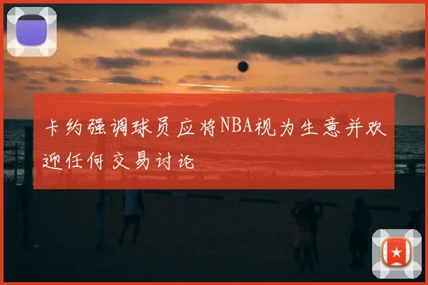 卡约强调球员应将NBA视为生意并欢迎任何交易讨论