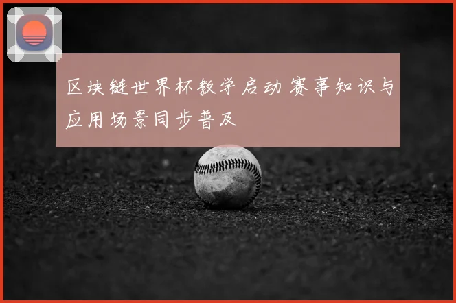 区块链世界杯教学启动 赛事知识与应用场景同步普及